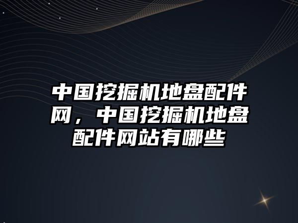 中國挖掘機地盤配件網(wǎng)，中國挖掘機地盤配件網(wǎng)站有哪些