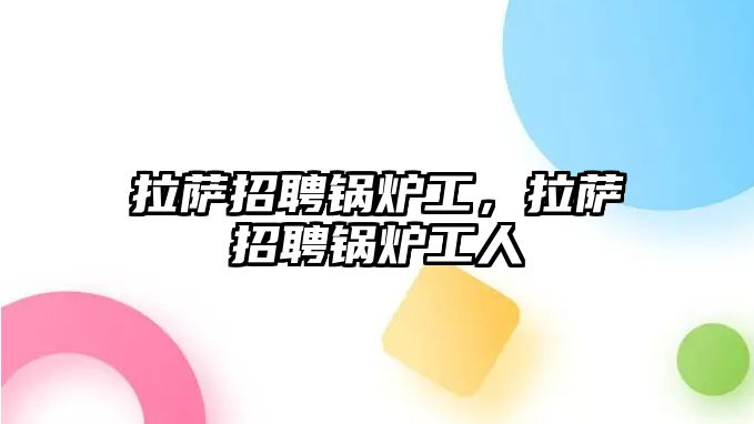 拉薩招聘鍋爐工，拉薩招聘鍋爐工人