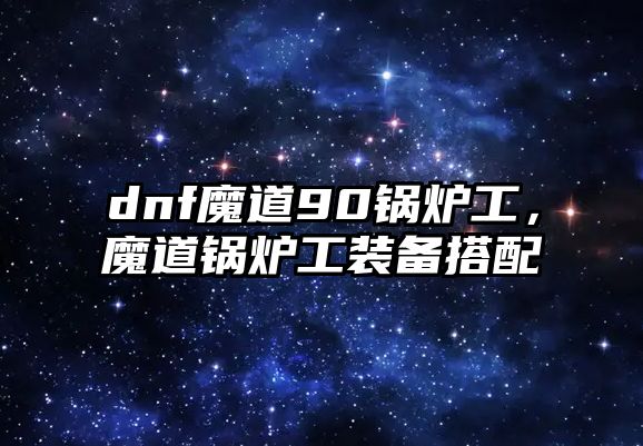 dnf魔道90鍋爐工，魔道鍋爐工裝備搭配