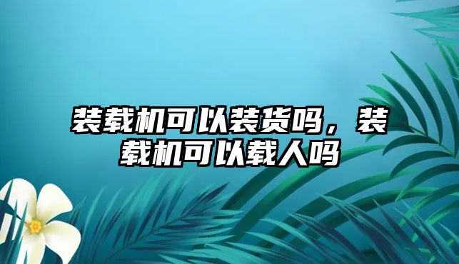 裝載機可以裝貨嗎，裝載機可以載人嗎