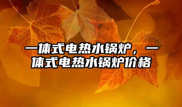 一體式電熱水鍋爐，一體式電熱水鍋爐價(jià)格