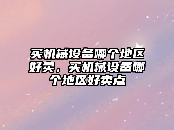 買機械設備哪個地區(qū)好賣，買機械設備哪個地區(qū)好賣點