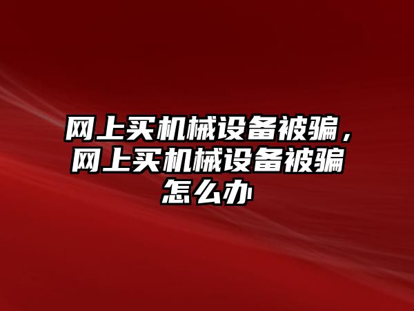 網(wǎng)上買機(jī)械設(shè)備被騙，網(wǎng)上買機(jī)械設(shè)備被騙怎么辦