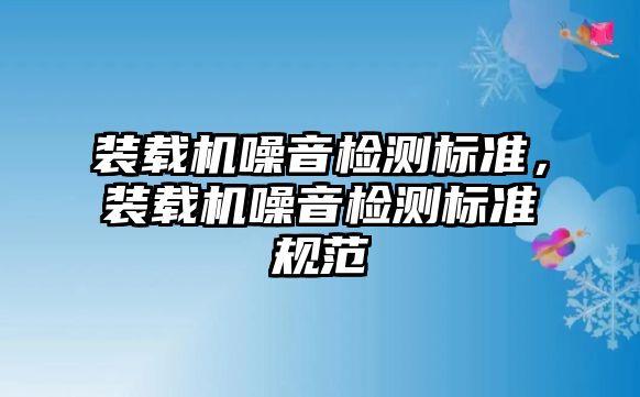 裝載機(jī)噪音檢測(cè)標(biāo)準(zhǔn)，裝載機(jī)噪音檢測(cè)標(biāo)準(zhǔn)規(guī)范