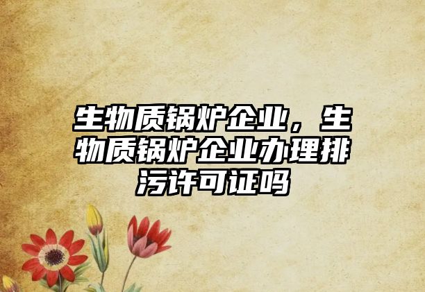 生物質(zhì)鍋爐企業(yè)，生物質(zhì)鍋爐企業(yè)辦理排污許可證嗎