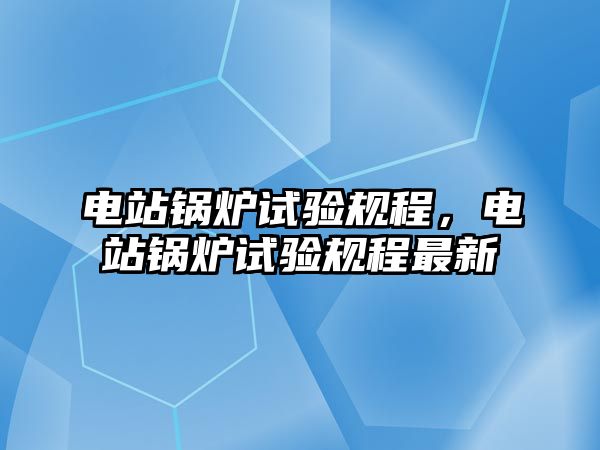 電站鍋爐試驗規(guī)程，電站鍋爐試驗規(guī)程最新