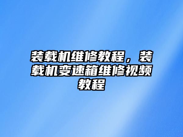 裝載機維修教程，裝載機變速箱維修視頻教程