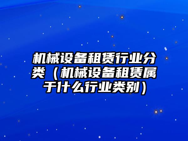 機械設備租賃行業(yè)分類（機械設備租賃屬于什么行業(yè)類別）