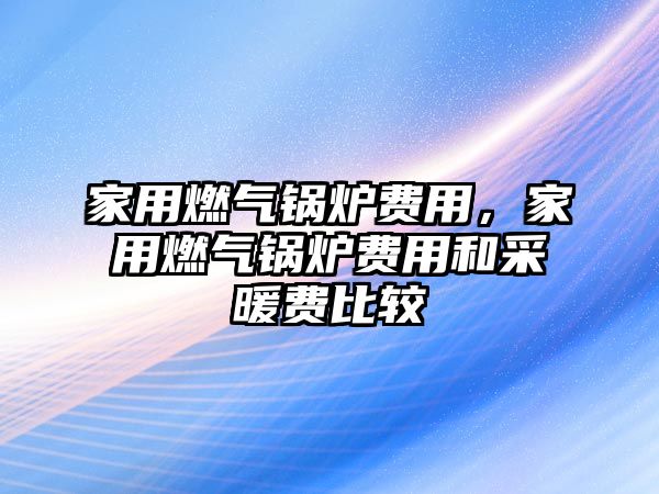 家用燃?xì)忮仩t費(fèi)用，家用燃?xì)忮仩t費(fèi)用和采暖費(fèi)比較