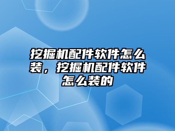 挖掘機配件軟件怎么裝，挖掘機配件軟件怎么裝的