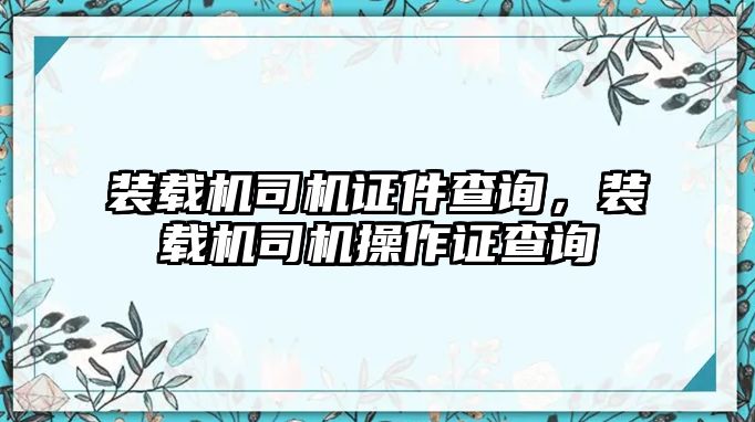 裝載機司機證件查詢，裝載機司機操作證查詢