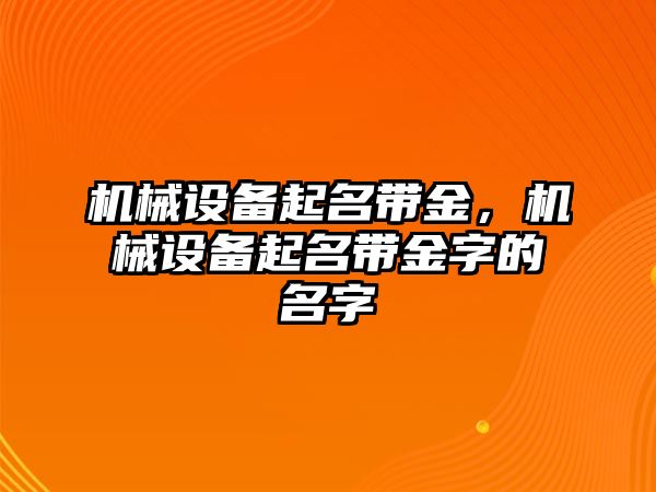 機(jī)械設(shè)備起名帶金，機(jī)械設(shè)備起名帶金字的名字