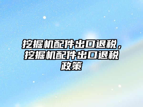 挖掘機配件出口退稅，挖掘機配件出口退稅政策