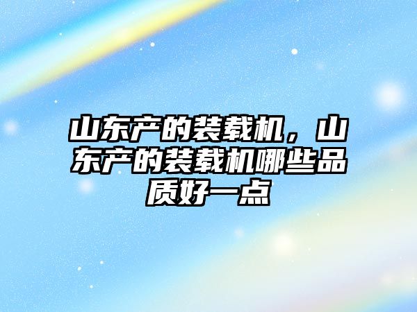 山東產(chǎn)的裝載機，山東產(chǎn)的裝載機哪些品質(zhì)好一點