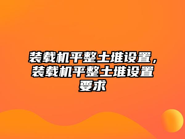 裝載機平整土堆設(shè)置，裝載機平整土堆設(shè)置要求