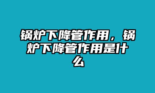 鍋爐下降管作用，鍋爐下降管作用是什么