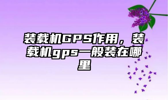 裝載機GPS作用，裝載機gps一般裝在哪里