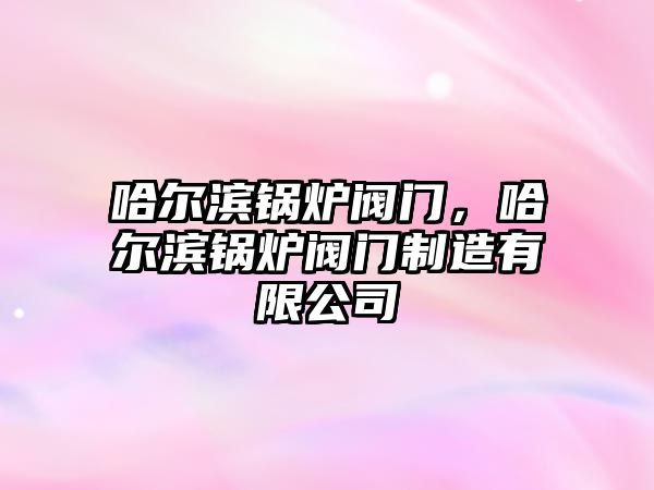 哈爾濱鍋爐閥門(mén)，哈爾濱鍋爐閥門(mén)制造有限公司