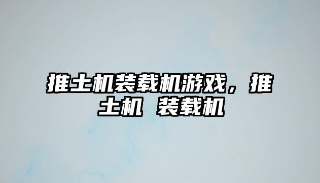 推土機(jī)裝載機(jī)游戲，推土機(jī) 裝載機(jī)