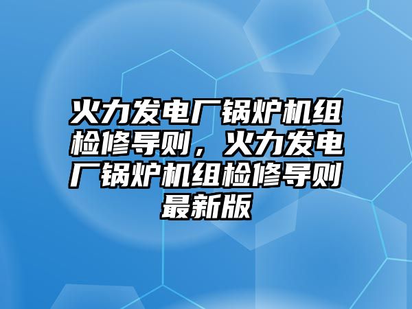 火力發(fā)電廠鍋爐機(jī)組檢修導(dǎo)則，火力發(fā)電廠鍋爐機(jī)組檢修導(dǎo)則最新版