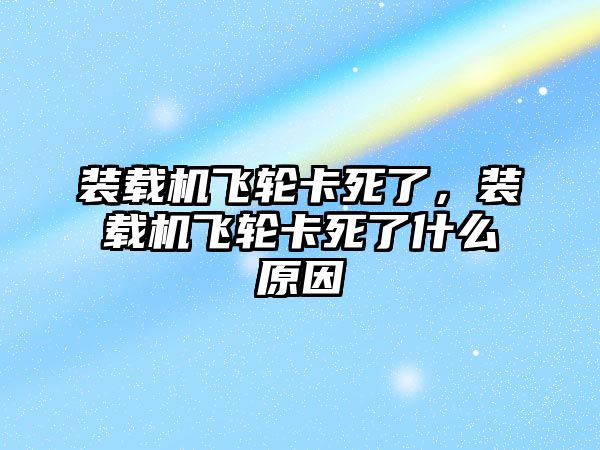 裝載機(jī)飛輪卡死了，裝載機(jī)飛輪卡死了什么原因