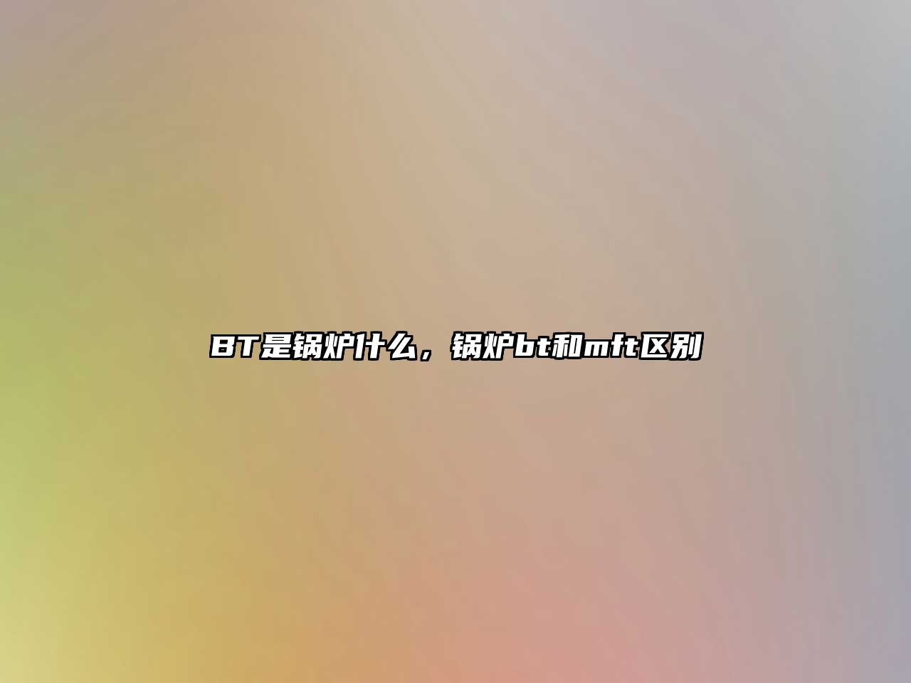 BT是鍋爐什么，鍋爐bt和mft區(qū)別