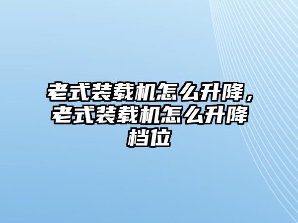 老式裝載機(jī)怎么升降，老式裝載機(jī)怎么升降檔位