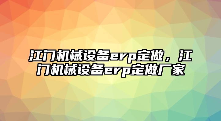 江門機(jī)械設(shè)備erp定做，江門機(jī)械設(shè)備erp定做廠家