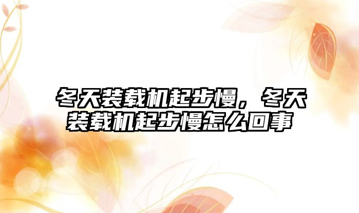 冬天裝載機起步慢，冬天裝載機起步慢怎么回事