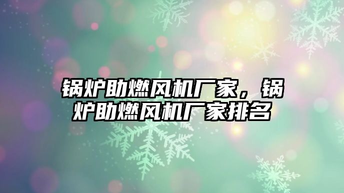 鍋爐助燃風(fēng)機(jī)廠家，鍋爐助燃風(fēng)機(jī)廠家排名