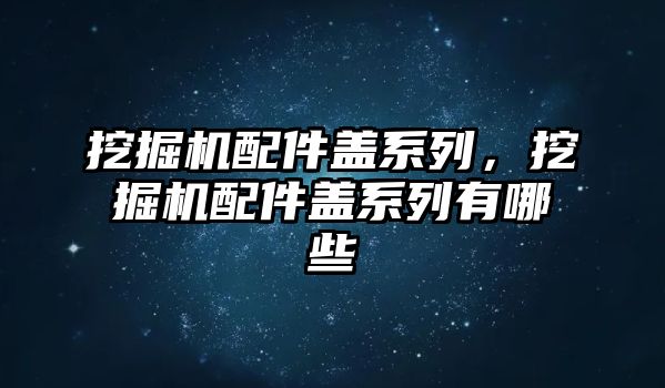 挖掘機配件蓋系列，挖掘機配件蓋系列有哪些