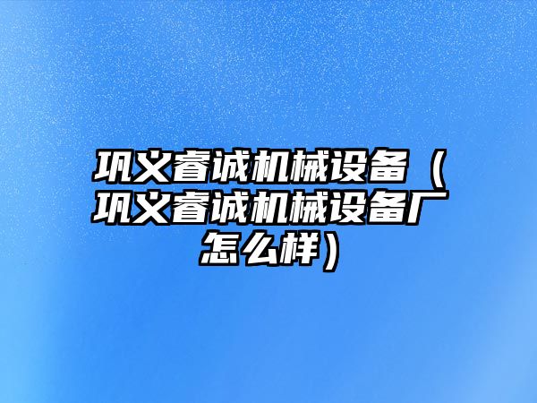 鞏義睿誠(chéng)機(jī)械設(shè)備（鞏義睿誠(chéng)機(jī)械設(shè)備廠(chǎng)怎么樣）