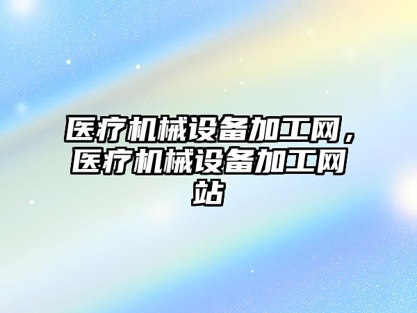 醫(yī)療機械設備加工網，醫(yī)療機械設備加工網站