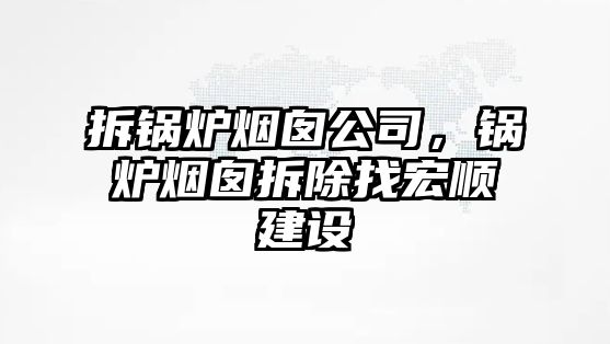 拆鍋爐煙囪公司，鍋爐煙囪拆除找宏順建設(shè)