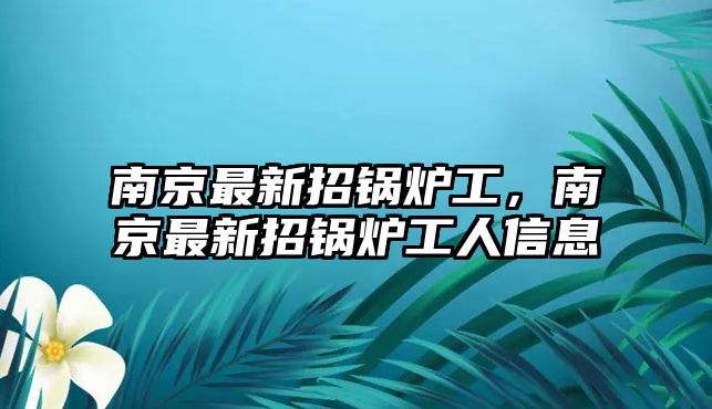 南京最新招鍋爐工，南京最新招鍋爐工人信息