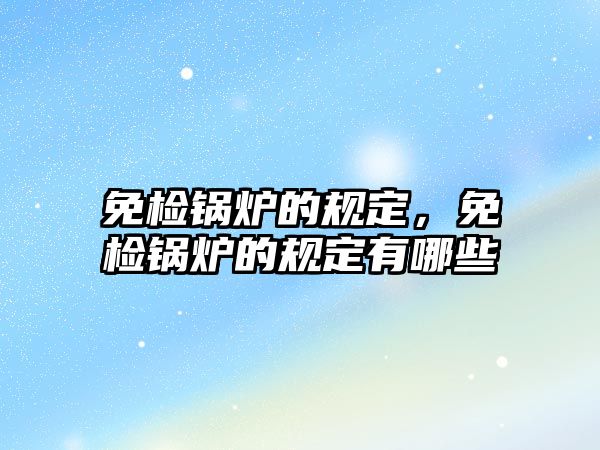 免檢鍋爐的規(guī)定，免檢鍋爐的規(guī)定有哪些