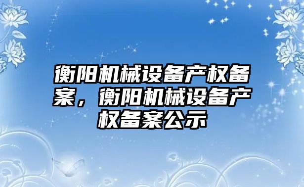 衡陽機械設備產(chǎn)權備案，衡陽機械設備產(chǎn)權備案公示