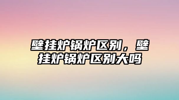 壁掛爐鍋爐區(qū)別，壁掛爐鍋爐區(qū)別大嗎