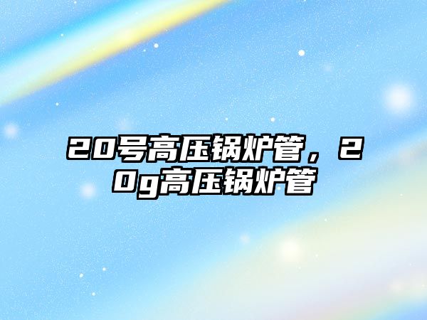 20號高壓鍋爐管，20g高壓鍋爐管