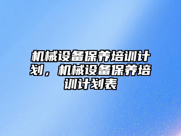 機械設(shè)備保養(yǎng)培訓計劃，機械設(shè)備保養(yǎng)培訓計劃表