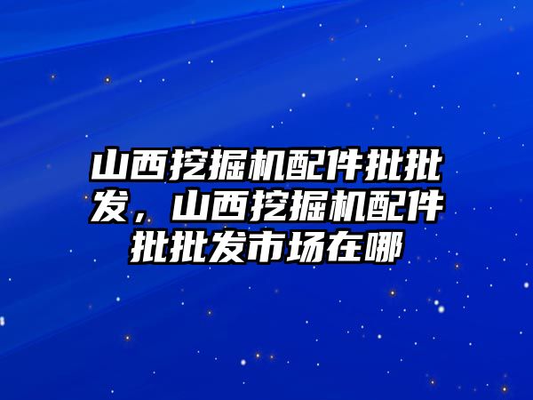 山西挖掘機配件批批發(fā)，山西挖掘機配件批批發(fā)市場在哪