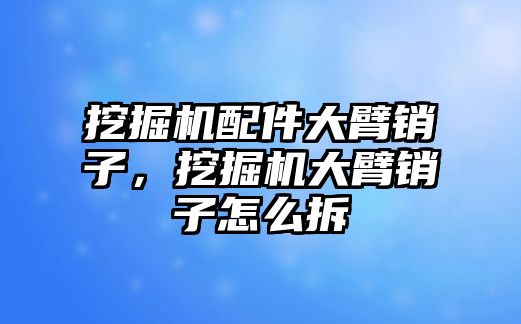 挖掘機配件大臂銷子，挖掘機大臂銷子怎么拆