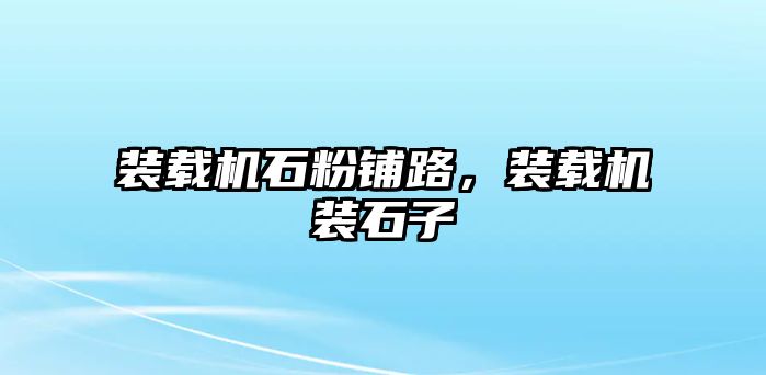 裝載機石粉鋪路，裝載機裝石子