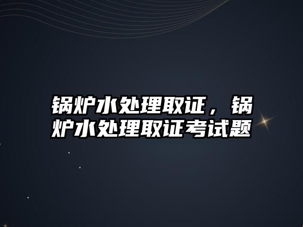 鍋爐水處理取證，鍋爐水處理取證考試題