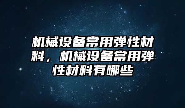 機(jī)械設(shè)備常用彈性材料，機(jī)械設(shè)備常用彈性材料有哪些