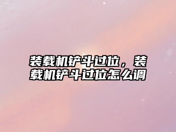 裝載機(jī)鏟斗過(guò)位，裝載機(jī)鏟斗過(guò)位怎么調(diào)