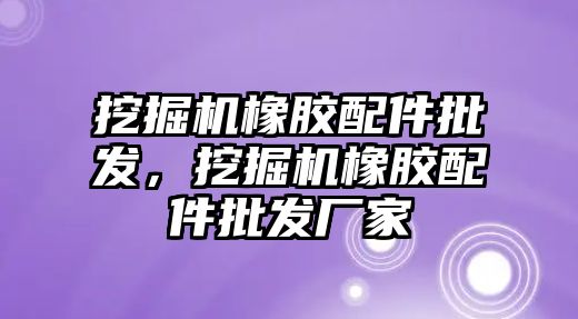 挖掘機橡膠配件批發(fā)，挖掘機橡膠配件批發(fā)廠家