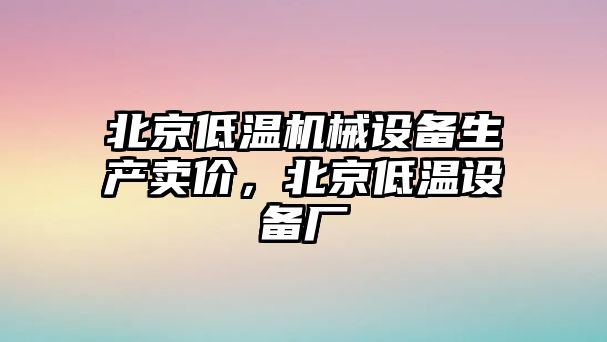 北京低溫機械設(shè)備生產(chǎn)賣價，北京低溫設(shè)備廠