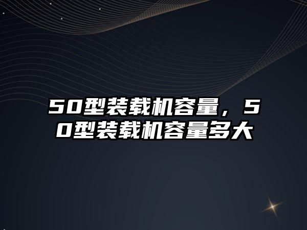 50型裝載機容量，50型裝載機容量多大