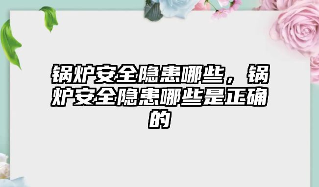 鍋爐安全隱患哪些，鍋爐安全隱患哪些是正確的